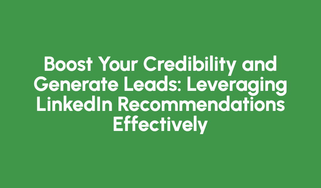 Boost Your Credibility and Generate Leads: Leveraging LinkedIn Recommendations Effectively