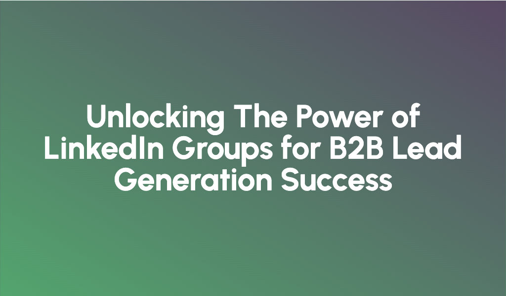 Unlocking The Power of LinkedIn Groups for B2B Lead Generation Success