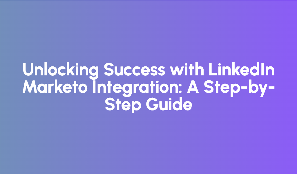 Unlocking Success with LinkedIn Marketo Integration: A Step-by-Step Guide