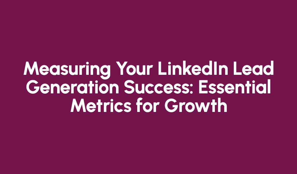 Measuring Your LinkedIn Lead Generation Success: Essential Metrics for Growth