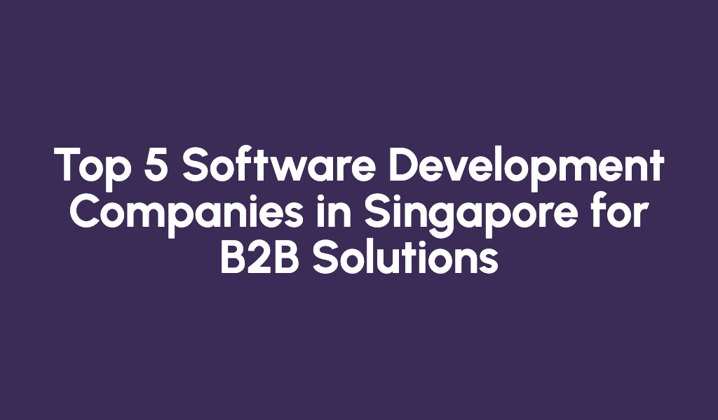 Top 5 Software Development Companies in Singapore for B2B Solutions