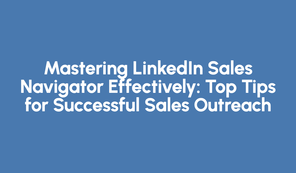 Mastering LinkedIn Sales Navigator Effectively: Top Tips for Successful Sales Outreach