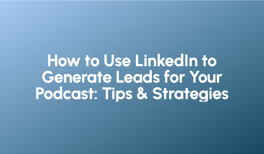 How to Use LinkedIn to Generate Leads for Your Podcast: Tips & Strategies