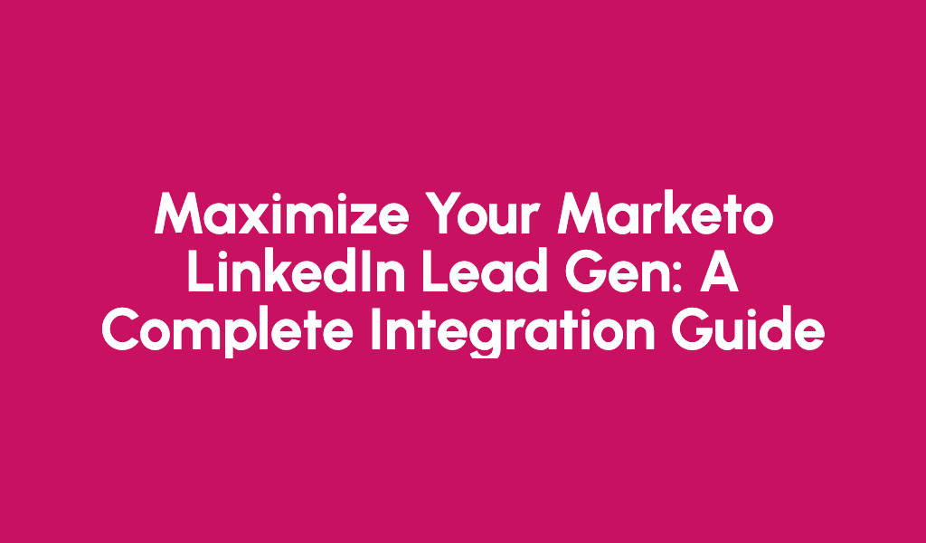 Maximize Your Marketo LinkedIn Lead Gen: A Complete Integration Guide