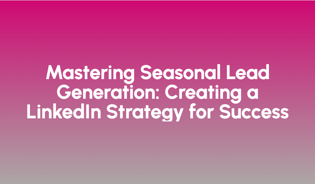 Mastering Seasonal Lead Generation: Creating a LinkedIn Strategy for Success