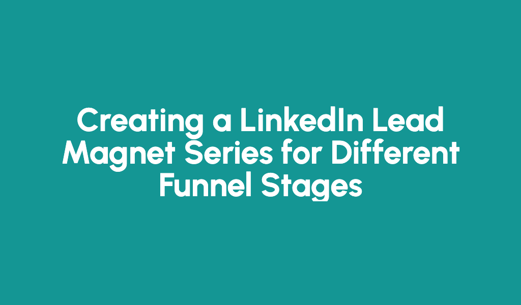 Creating a LinkedIn Lead Magnet Series for Different Funnel Stages: Boost Your Lead Generation