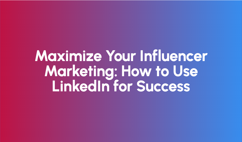 Maximize Your Influencer Marketing: How to Use LinkedIn for Success