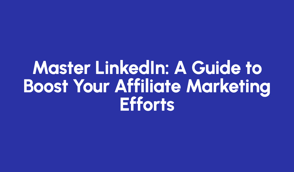 Master LinkedIn: A Guide to Boost Your Affiliate Marketing Efforts