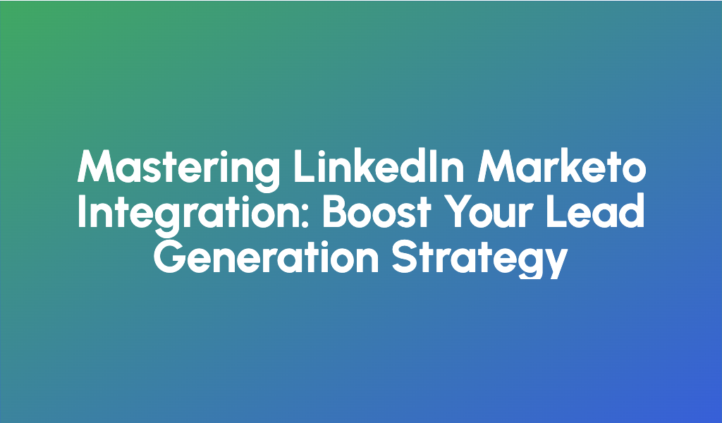 Mastering LinkedIn Marketo Integration: Boost Your Lead Generation Strategy